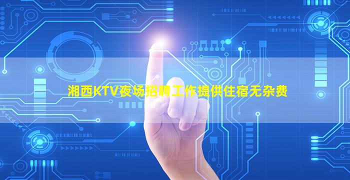 湘西KTV夜场招聘工作提供住宿无杂费